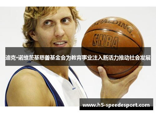 迪克·诺维茨基慈善基金会为教育事业注入新活力推动社会发展 迪克·诺维茨基慈善基金会为教育事业注入新活力推动社会发展