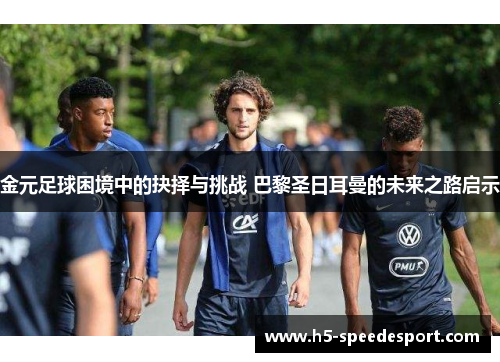 金元足球困境中的抉择与挑战 巴黎圣日耳曼的未来之路启示 金元足球困境中的抉择与挑战 巴黎圣日耳曼的未来之路启示