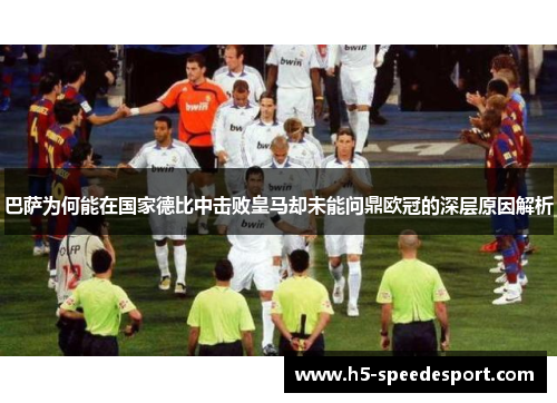 巴萨为何能在国家德比中击败皇马却未能问鼎欧冠的深层原因解析